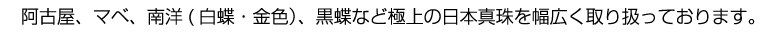 阿古屋、マベ、南洋(白蝶・金色)、黒蝶など極上の日本真珠を幅広く取り扱っております。